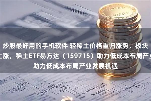 炒股最好用的手机软件 轻稀土价格重归涨势，板块今日逆势上涨，稀土ETF易方达（159715）助力低成本布局产业发展机遇