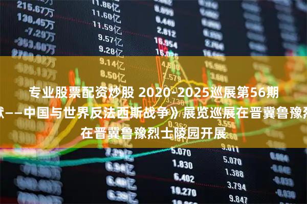 专业股票配资炒股 2020-2025巡展第56期丨《伟大贡献——中国与世界反法西斯战争》展览巡展在晋冀鲁豫烈士陵园开展