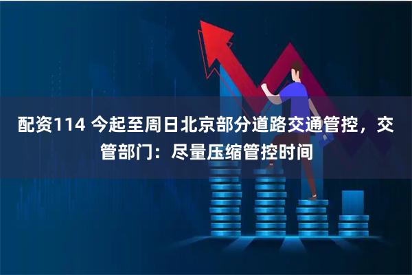 配资114 今起至周日北京部分道路交通管控，交管部门：尽量压缩管控时间