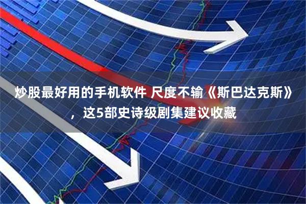 炒股最好用的手机软件 尺度不输《斯巴达克斯》，这5部史诗级剧集建议收藏