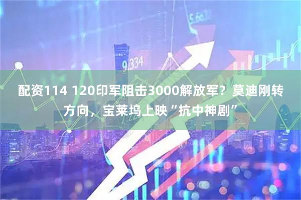 配资114 120印军阻击3000解放军？莫迪刚转方向，宝莱坞上映“抗中神剧”