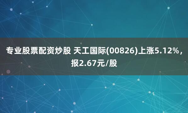 专业股票配资炒股 天工国际(00826)上涨5.12%，报2.67元/股