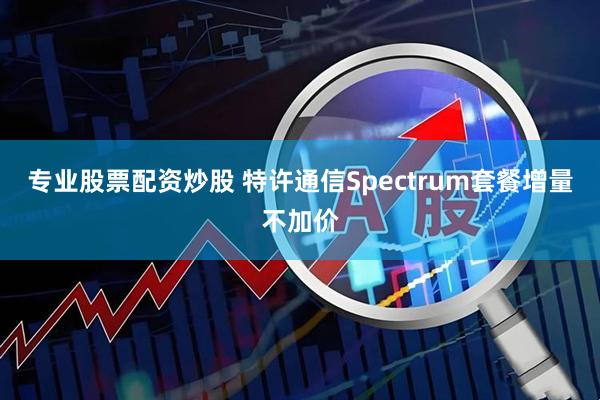 专业股票配资炒股 特许通信Spectrum套餐增量不加价