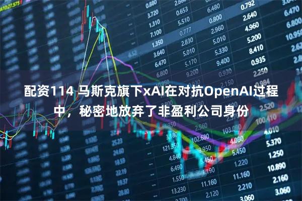 配资114 马斯克旗下xAI在对抗OpenAI过程中，秘密地放弃了非盈利公司身份
