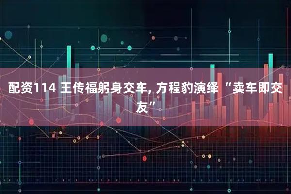 配资114 王传福躬身交车, 方程豹演绎 “卖车即交友”