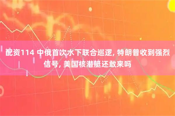 配资114 中俄首次水下联合巡逻, 特朗普收到强烈信号, 美国核潜艇还敢来吗