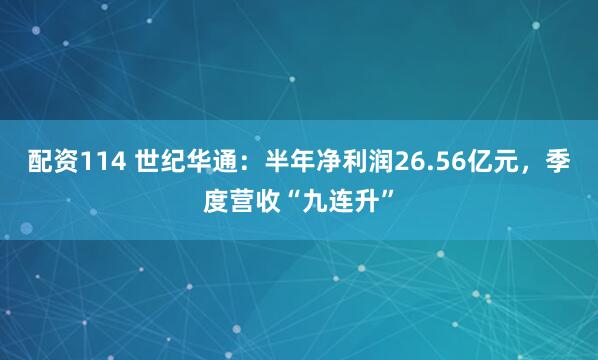 配资114 世纪华通：半年净利润26.56亿元，季度营收“九连升”
