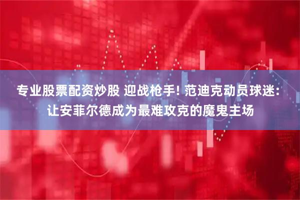 专业股票配资炒股 迎战枪手! 范迪克动员球迷: 让安菲尔德成为最难攻克的魔鬼主场