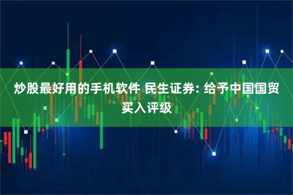 炒股最好用的手机软件 民生证券: 给予中国国贸买入评级