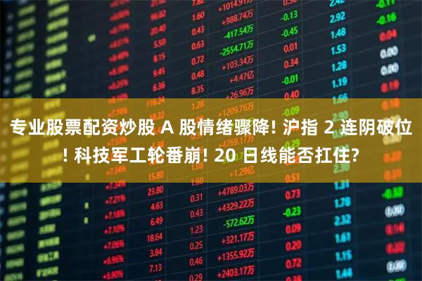 专业股票配资炒股 A 股情绪骤降! 沪指 2 连阴破位! 科技军工轮番崩! 20 日线能否扛住?