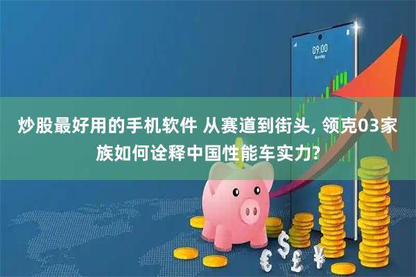 炒股最好用的手机软件 从赛道到街头, 领克03家族如何诠释中国性能车实力?