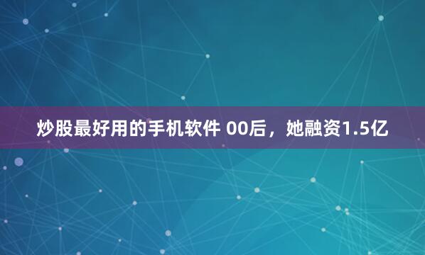 炒股最好用的手机软件 00后，她融资1.5亿