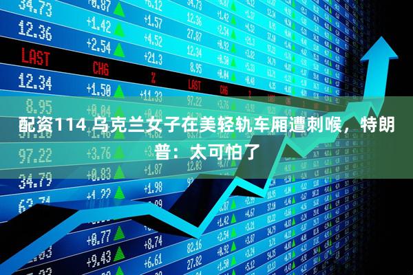 配资114 乌克兰女子在美轻轨车厢遭刺喉，特朗普：太可怕了