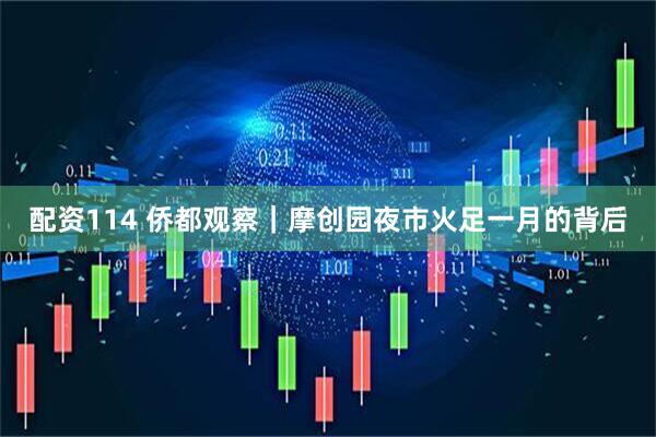 配资114 侨都观察｜摩创园夜市火足一月的背后