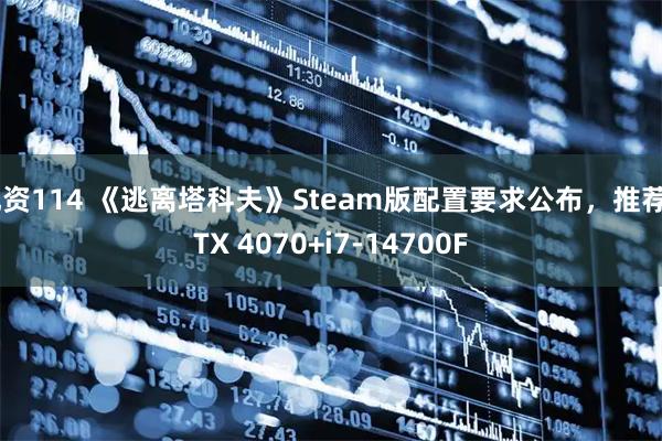 配资114 《逃离塔科夫》Steam版配置要求公布，推荐RTX 4070+i7-14700F