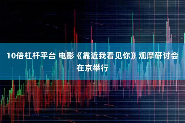 10倍杠杆平台 电影《靠近我看见你》观摩研讨会在京举行