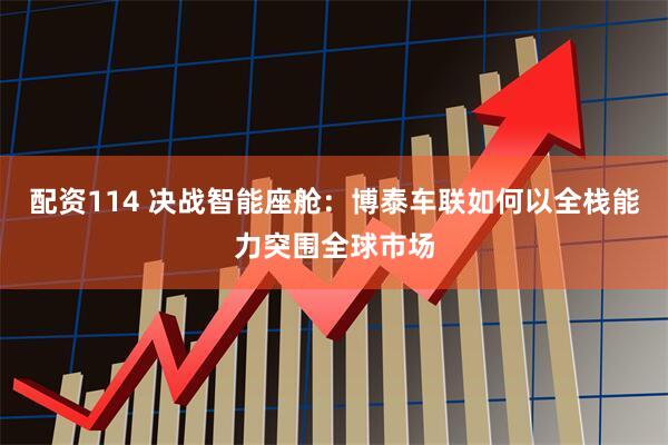 配资114 决战智能座舱：博泰车联如何以全栈能力突围全球市场