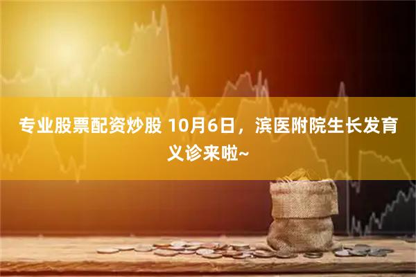 专业股票配资炒股 10月6日，滨医附院生长发育义诊来啦~