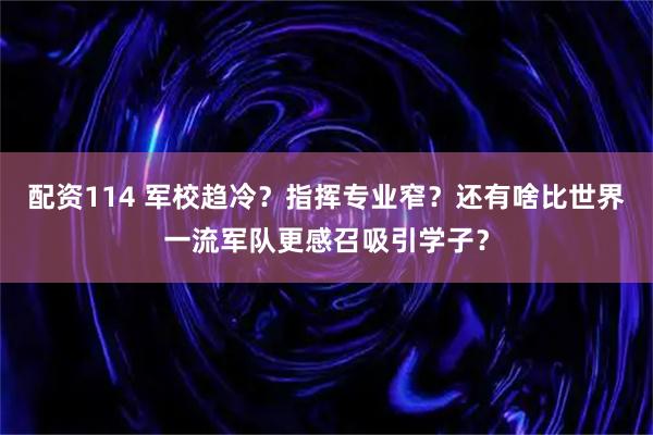 配资114 军校趋冷？指挥专业窄？还有啥比世界一流军队更感召吸引学子？