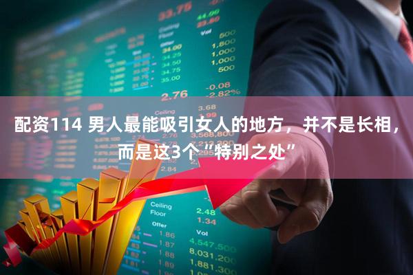 配资114 男人最能吸引女人的地方,并不是长相,而是这3个“特别之处”