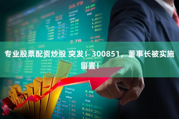 专业股票配资炒股 突发！300851，董事长被实施留置！