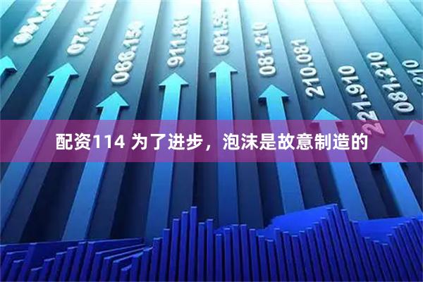 配资114 为了进步,泡沫是故意制造的