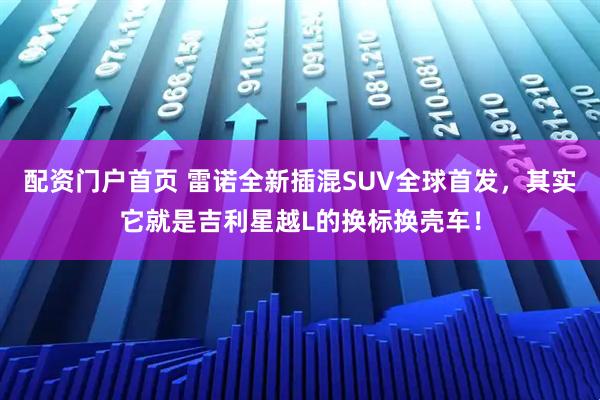 配资门户首页 雷诺全新插混SUV全球首发，其实它就是吉利星越L的换标换壳车！