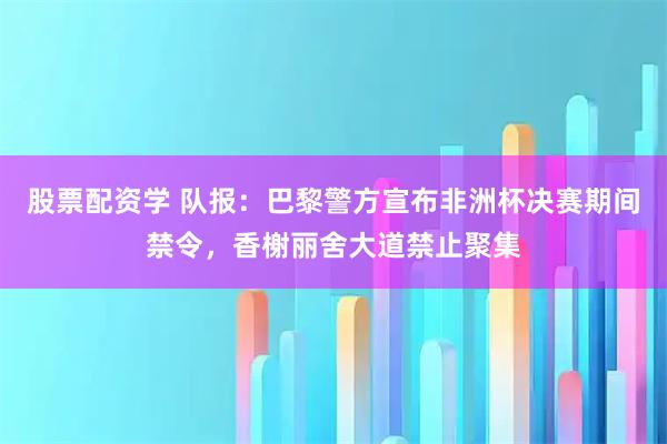 股票配资学 队报：巴黎警方宣布非洲杯决赛期间禁令，香榭丽舍大道禁止聚集