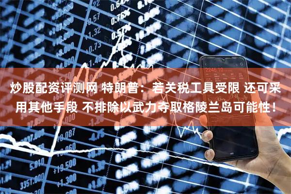 炒股配资评测网 特朗普：若关税工具受限 还可采用其他手段 不排除以武力夺取格陵兰岛可能性！