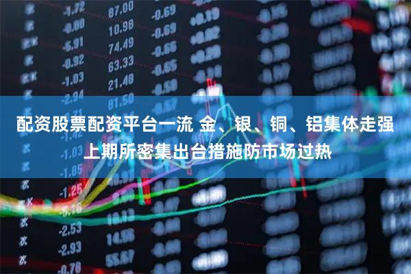 配资股票配资平台一流 金、银、铜、铝集体走强 上期所密集出台措施防市场过热
