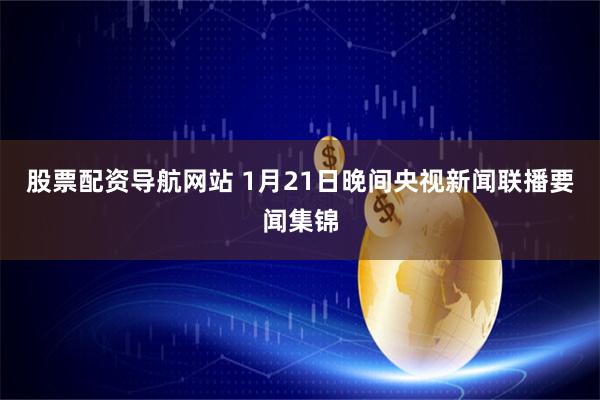股票配资导航网站 1月21日晚间央视新闻联播要闻集锦