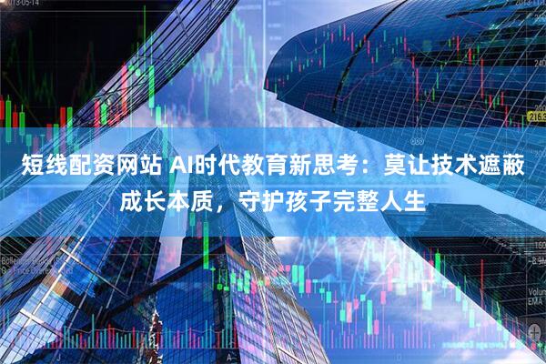 短线配资网站 AI时代教育新思考:莫让技术遮蔽成长本质,守护孩子完整人生