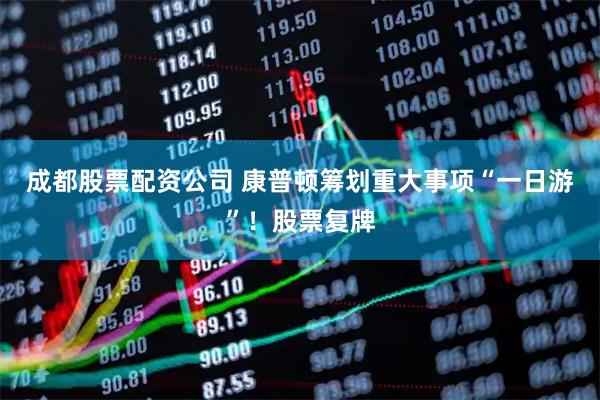 成都股票配资公司 康普顿筹划重大事项“一日游”！股票复牌