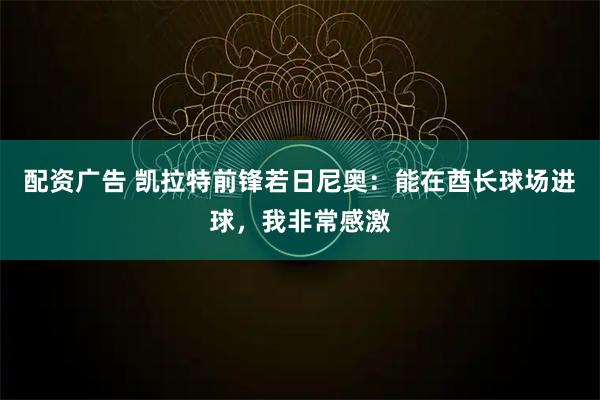配资广告 凯拉特前锋若日尼奥：能在酋长球场进球，我非常感激