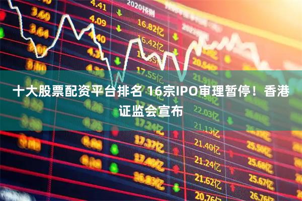 十大股票配资平台排名 16宗IPO审理暂停！香港证监会宣布