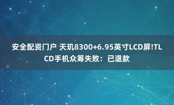安全配资门户 天玑8300+6.95英寸LCD屏!TLCD手机众筹失败：已退款