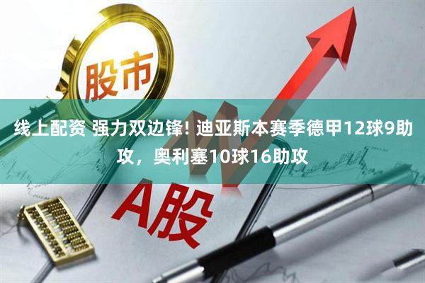 线上配资 强力双边锋! 迪亚斯本赛季德甲12球9助攻，奥利塞10球16助攻