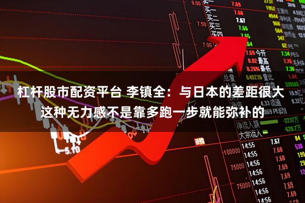 杠杆股市配资平台 李镇全:与日本的差距很大 这种无力感不是靠多跑一步就能弥补的