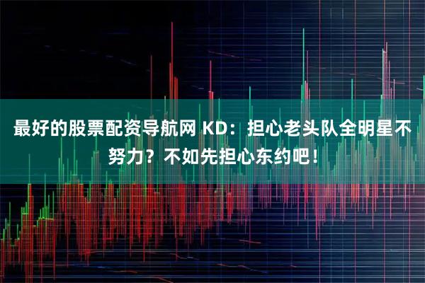 最好的股票配资导航网 KD：担心老头队全明星不努力？不如先担心东约吧！