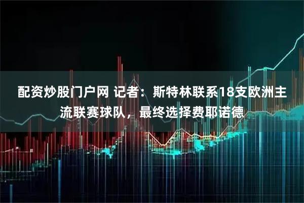 配资炒股门户网 记者：斯特林联系18支欧洲主流联赛球队，最终选择费耶诺德