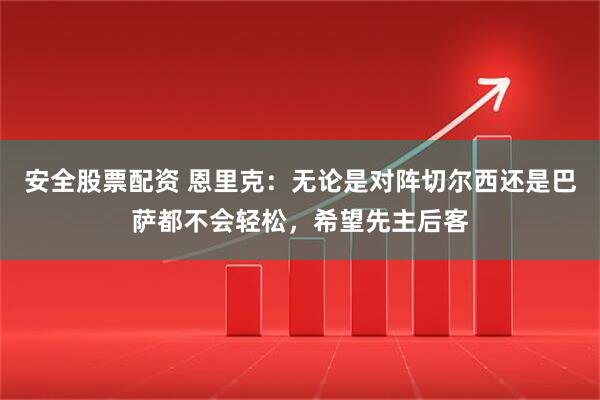 安全股票配资 恩里克:无论是对阵切尔西还是巴萨都不会轻松,希望先主后客