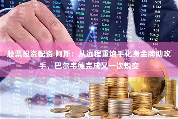 股票投资配资 阿斯：从远程重炮手化身金牌助攻手，巴尔韦德完成又一次蜕变
