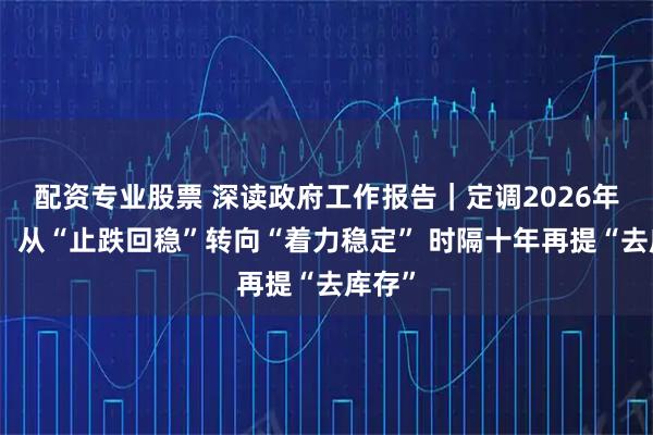 配资专业股票 深读政府工作报告｜定调2026年楼市：从“止跌回稳”转向“着力稳定” 时隔十年再提“去库存”