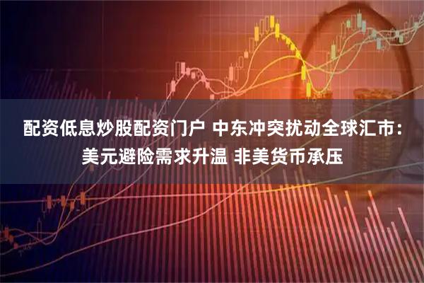 配资低息炒股配资门户 中东冲突扰动全球汇市：美元避险需求升温 非美货币承压