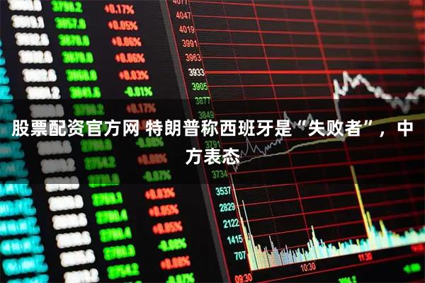 股票配资官方网 特朗普称西班牙是“失败者”，中方表态