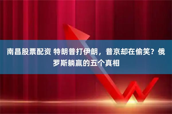 南昌股票配资 特朗普打伊朗，普京却在偷笑？俄罗斯躺赢的五个真相