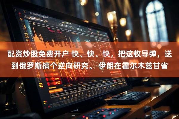 配资炒股免费开户 快、快、快，把这枚导弹，送到俄罗斯搞个逆向研究。 伊朗在霍尔木兹甘省