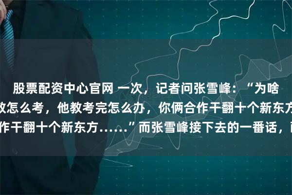 股票配资中心官网 一次,记者问张雪峰:“为啥不把董宇辉挖过来,你教怎么考,他教考完怎么办,你俩合作干翻十个新东方……”而张雪峰接下去的一番话,醍醐灌顶!