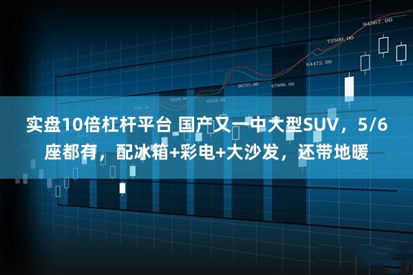 实盘10倍杠杆平台 国产又一中大型SUV，5/6座都有，配冰箱+彩电+大沙发，还带地暖
