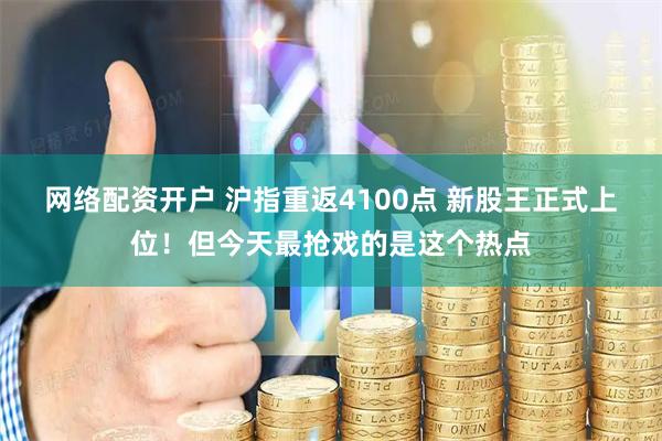 网络配资开户 沪指重返4100点 新股王正式上位！但今天最抢戏的是这个热点